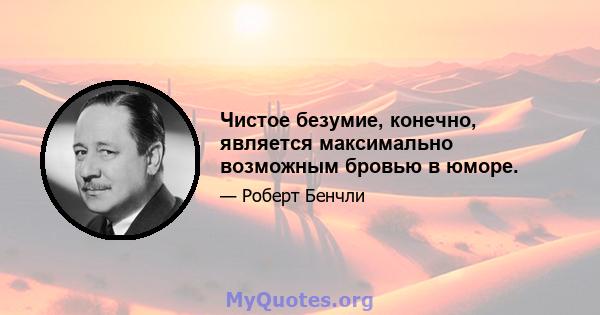 Чистое безумие, конечно, является максимально возможным бровью в юморе.