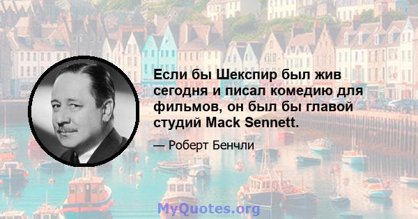 Если бы Шекспир был жив сегодня и писал комедию для фильмов, он был бы главой студий Mack Sennett.