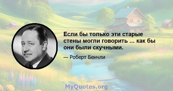 Если бы только эти старые стены могли говорить ... как бы они были скучными.