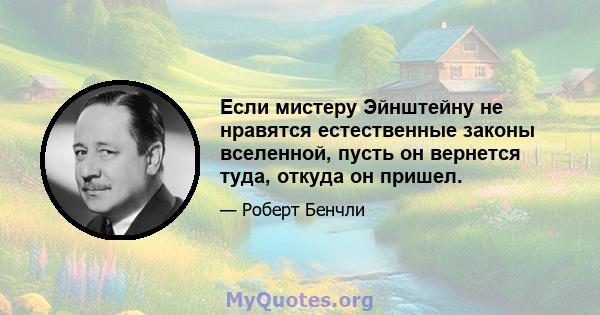 Если мистеру Эйнштейну не нравятся естественные законы вселенной, пусть он вернется туда, откуда он пришел.