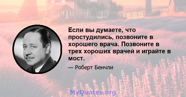 Если вы думаете, что простудились, позвоните в хорошего врача. Позвоните в трех хороших врачей и играйте в мост.