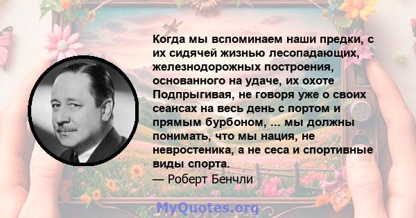 Когда мы вспоминаем наши предки, с их сидячей жизнью лесопадающих, железнодорожных построения, основанного на удаче, их охоте Подпрыгивая, не говоря уже о своих сеансах на весь день с портом и прямым бурбоном, ... мы