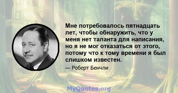 Мне потребовалось пятнадцать лет, чтобы обнаружить, что у меня нет таланта для написания, но я не мог отказаться от этого, потому что к тому времени я был слишком известен.