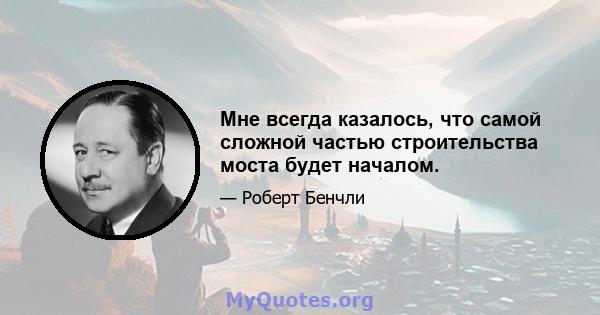 Мне всегда казалось, что самой сложной частью строительства моста будет началом.