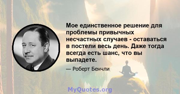 Мое единственное решение для проблемы привычных несчастных случаев - оставаться в постели весь день. Даже тогда всегда есть шанс, что вы выпадете.