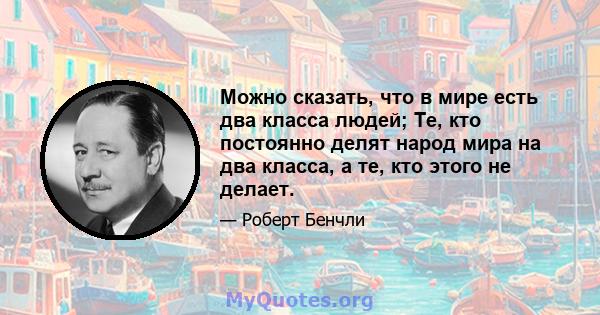 Можно сказать, что в мире есть два класса людей; Те, кто постоянно делят народ мира на два класса, а те, кто этого не делает.