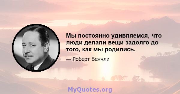 Мы постоянно удивляемся, что люди делали вещи задолго до того, как мы родились.