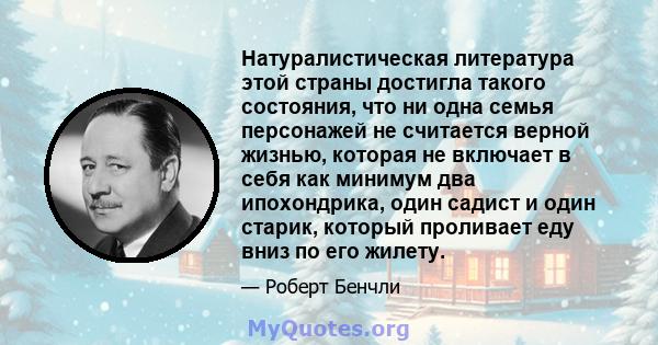 Натуралистическая литература этой страны достигла такого состояния, что ни одна семья персонажей не считается верной жизнью, которая не включает в себя как минимум два ипохондрика, один садист и один старик, который