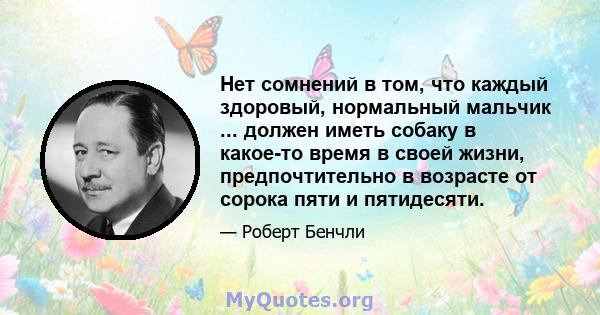 Нет сомнений в том, что каждый здоровый, нормальный мальчик ... должен иметь собаку в какое-то время в своей жизни, предпочтительно в возрасте от сорока пяти и пятидесяти.