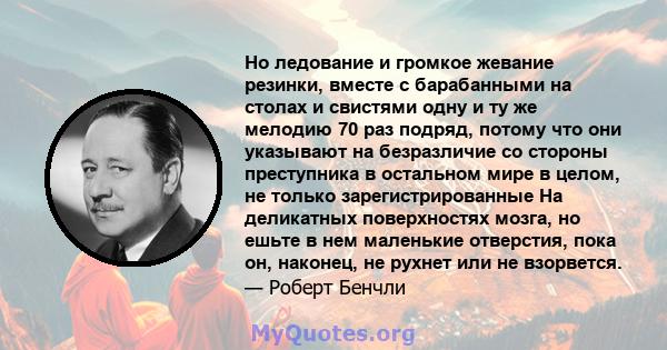 Но ледование и громкое жевание резинки, вместе с барабанными на столах и свистями одну и ту же мелодию 70 раз подряд, потому что они указывают на безразличие со стороны преступника в остальном мире в целом, не только