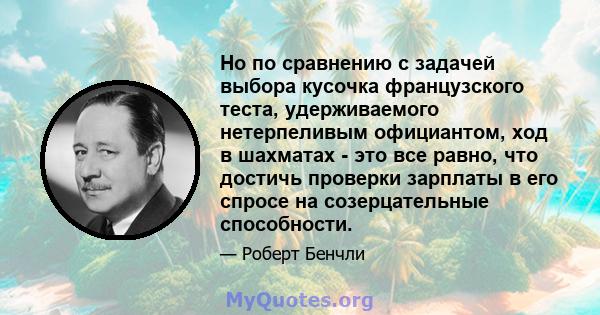 Но по сравнению с задачей выбора кусочка французского теста, удерживаемого нетерпеливым официантом, ход в шахматах - это все равно, что достичь проверки зарплаты в его спросе на созерцательные способности.