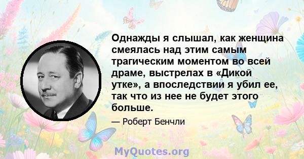 Однажды я слышал, как женщина смеялась над этим самым трагическим моментом во всей драме, выстрелах в «Дикой утке», а впоследствии я убил ее, так что из нее не будет этого больше.