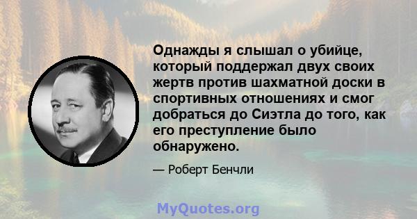 Однажды я слышал о убийце, который поддержал двух своих жертв против шахматной доски в спортивных отношениях и смог добраться до Сиэтла до того, как его преступление было обнаружено.