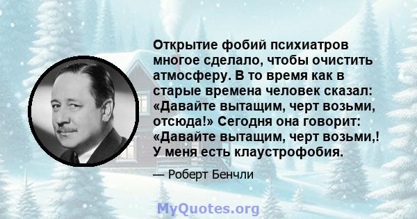 Открытие фобий психиатров многое сделало, чтобы очистить атмосферу. В то время как в старые времена человек сказал: «Давайте вытащим, черт возьми, отсюда!» Сегодня она говорит: «Давайте вытащим, черт возьми,! У меня