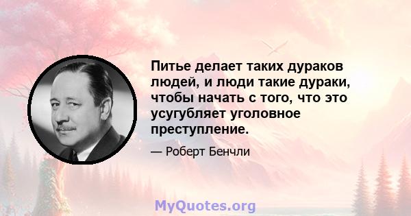 Питье делает таких дураков людей, и люди такие дураки, чтобы начать с того, что это усугубляет уголовное преступление.