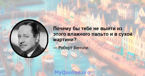 Почему бы тебе не выйти из этого влажного пальто и в сухой мартини?