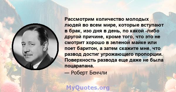 Рассмотрим количество молодых людей во всем мире, которые вступают в брак, изо дня в день, по какой -либо другой причине, кроме того, что это не смотрит хорошо в зеленой майке или поет баритон, а затем скажите мне, что