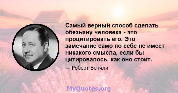 Самый верный способ сделать обезьяну человека - это процитировать его. Это замечание само по себе не имеет никакого смысла, если бы цитировалось, как оно стоит.