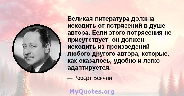 Великая литература должна исходить от потрясений в душе автора. Если этого потрясения не присутствует, он должен исходить из произведений любого другого автора, которые, как оказалось, удобно и легко адаптируется.