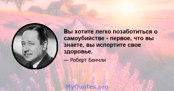 Вы хотите легко позаботиться о самоубийстве - первое, что вы знаете, вы испортите свое здоровье.