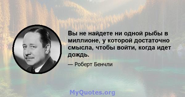 Вы не найдете ни одной рыбы в миллионе, у которой достаточно смысла, чтобы войти, когда идет дождь.