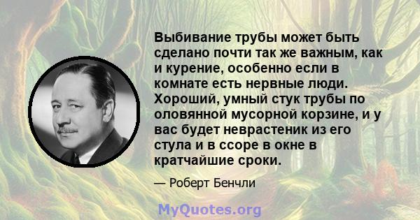 Выбивание трубы может быть сделано почти так же важным, как и курение, особенно если в комнате есть нервные люди. Хороший, умный стук трубы по оловянной мусорной корзине, и у вас будет неврастеник из его стула и в ссоре 