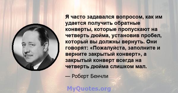 Я часто задавался вопросом, как им удается получить обратные конверты, которые пропускают на четверть дюйма, установив пробел, который вы должны вернуть. Они говорят: «Пожалуйста, заполните и верните закрытый конверт»,