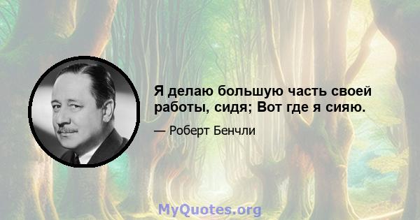 Я делаю большую часть своей работы, сидя; Вот где я сияю.