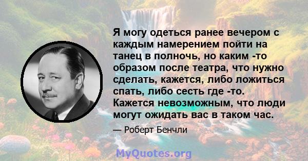 Я могу одеться ранее вечером с каждым намерением пойти на танец в полночь, но каким -то образом после театра, что нужно сделать, кажется, либо ложиться спать, либо сесть где -то. Кажется невозможным, что люди могут