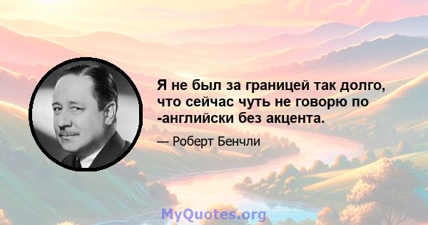 Я не был за границей так долго, что сейчас чуть не говорю по -английски без акцента.