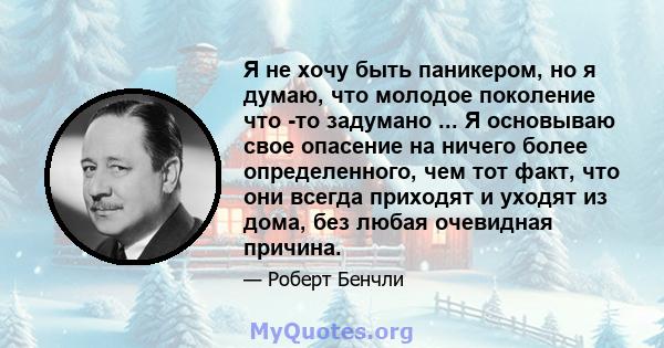 Я не хочу быть паникером, но я думаю, что молодое поколение что -то задумано ... Я основываю свое опасение на ничего более определенного, чем тот факт, что они всегда приходят и уходят из дома, без любая очевидная