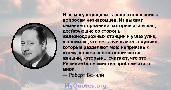 Я не могу определить свое отвращение к вопросам незнакомцев. Из выхват семейных сражений, которые я слышал, дрейфующие со стороны железнодорожных станций и углах улиц, я понимаю, что есть очень много мужчин, которые