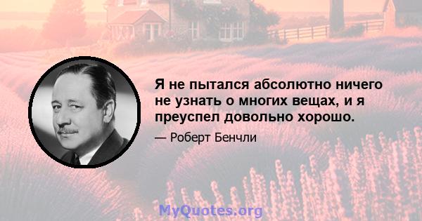 Я не пытался абсолютно ничего не узнать о многих вещах, и я преуспел довольно хорошо.