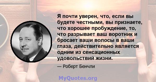 Я почти уверен, что, если вы будете честными, вы признаете, что хорошее пробуждение, то, что разрывает ваш воротник и бросает ваши волосы в ваши глаза, действительно является одним из сенсационных удовольствий жизни.