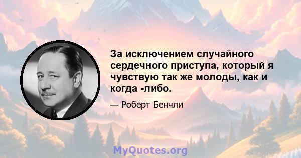 За исключением случайного сердечного приступа, который я чувствую так же молоды, как и когда -либо.