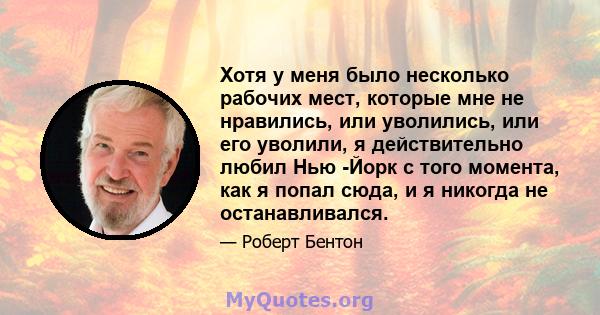 Хотя у меня было несколько рабочих мест, которые мне не нравились, или уволились, или его уволили, я действительно любил Нью -Йорк с того момента, как я попал сюда, и я никогда не останавливался.