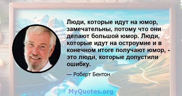 Люди, которые идут на юмор, замечательны, потому что они делают большой юмор. Люди, которые идут на остроумие и в конечном итоге получают юмор, - это люди, которые допустили ошибку.