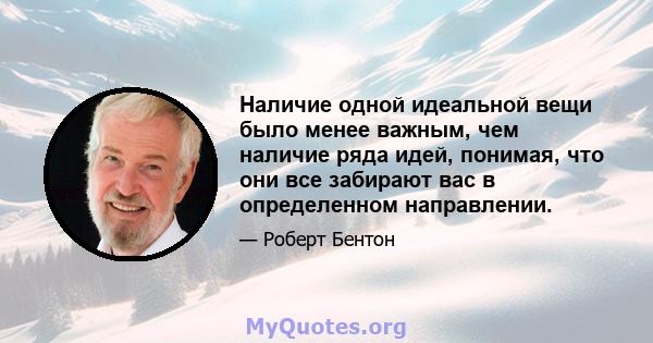 Наличие одной идеальной вещи было менее важным, чем наличие ряда идей, понимая, что они все забирают вас в определенном направлении.