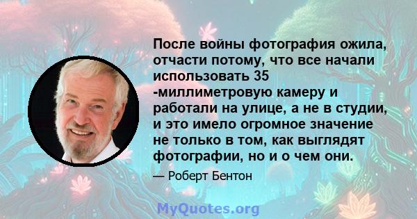 После войны фотография ожила, отчасти потому, что все начали использовать 35 -миллиметровую камеру и работали на улице, а не в студии, и это имело огромное значение не только в том, как выглядят фотографии, но и о чем