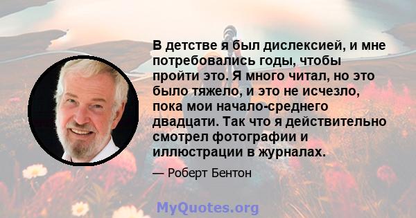 В детстве я был дислексией, и мне потребовались годы, чтобы пройти это. Я много читал, но это было тяжело, и это не исчезло, пока мои начало-среднего двадцати. Так что я действительно смотрел фотографии и иллюстрации в