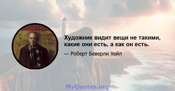 Художник видит вещи не такими, какие они есть, а как он есть.