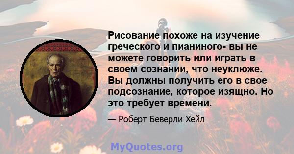 Рисование похоже на изучение греческого и пианиного- вы не можете говорить или играть в своем сознании, что неуклюже. Вы должны получить его в свое подсознание, которое изящно. Но это требует времени.