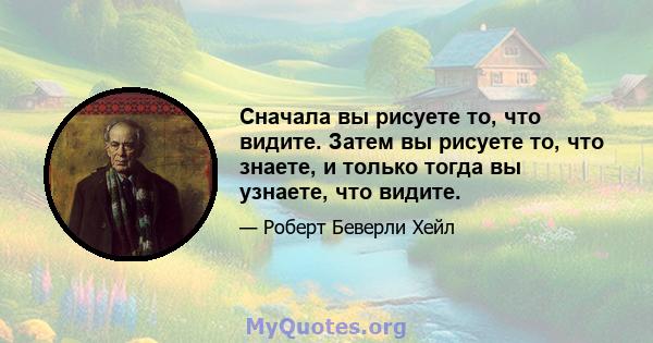 Сначала вы рисуете то, что видите. Затем вы рисуете то, что знаете, и только тогда вы узнаете, что видите.