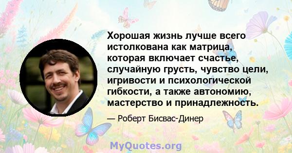 Хорошая жизнь лучше всего истолкована как матрица, которая включает счастье, случайную грусть, чувство цели, игривости и психологической гибкости, а также автономию, мастерство и принадлежность.