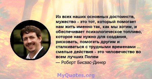 Из всех наших основных достоинств, мужество - это тот, который помогает нам жить именно так, как мы хотим, и обеспечивает психологическое топливо, которое нам нужно для создания, рисковать, помогать другим и