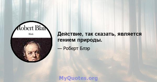 Действие, так сказать, является гением природы.