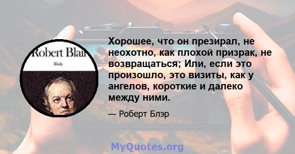 Хорошее, что он презирал, не неохотно, как плохой призрак, не возвращаться; Или, если это произошло, это визиты, как у ангелов, короткие и далеко между ними.