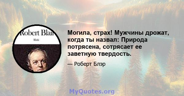 Могила, страх! Мужчины дрожат, когда ты назвал: Природа потрясена, сотрясает ее заветную твердость.