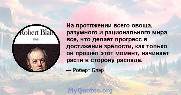 На протяжении всего овоща, разумного и рационального мира все, что делает прогресс в достижении зрелости, как только он прошел этот момент, начинает расти в сторону распада.