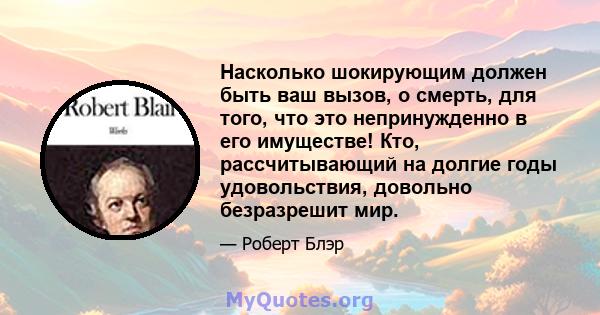 Насколько шокирующим должен быть ваш вызов, о смерть, для того, что это непринужденно в его имуществе! Кто, рассчитывающий на долгие годы удовольствия, довольно безразрешит мир.